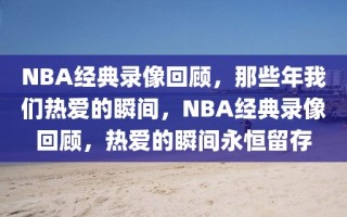 NBA经典录像回顾，那些年我们热爱的瞬间，NBA经典录像回顾，热爱的瞬间永恒留存