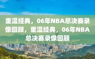 重温经典，06年NBA总决赛录像回顾，重温经典，06年NBA总决赛录像回顾