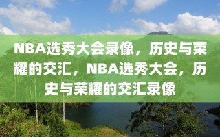 NBA选秀大会录像，历史与荣耀的交汇，NBA选秀大会，历史与荣耀的交汇录像