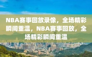 NBA赛事回放录像，全场精彩瞬间重温，NBA赛事回放，全场精彩瞬间重温