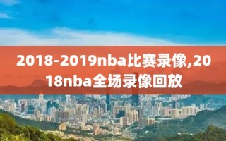 2018-2019nba比赛录像,2018nba全场录像回放