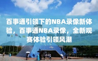 百事通引领下的NBA录像新体验，百事通NBA录像，全新观赛体验引领风潮