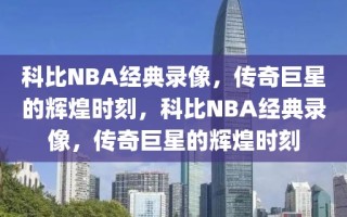 科比NBA经典录像，传奇巨星的辉煌时刻，科比NBA经典录像，传奇巨星的辉煌时刻