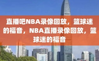 直播吧NBA录像回放，篮球迷的福音，NBA直播录像回放，篮球迷的福音