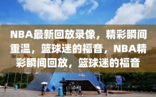 NBA最新回放录像，精彩瞬间重温，篮球迷的福音，NBA精彩瞬间回放，篮球迷的福音