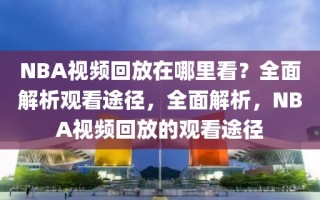 NBA视频回放在哪里看？全面解析观看途径，全面解析，NBA视频回放的观看途径