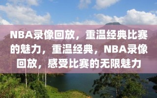 NBA录像回放，重温经典比赛的魅力，重温经典，NBA录像回放，感受比赛的无限魅力