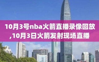 10月3号nba火箭直播录像回放,10月3日火箭发射现场直播