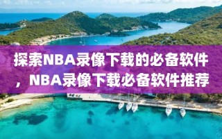 探索NBA录像下载的必备软件，NBA录像下载必备软件推荐