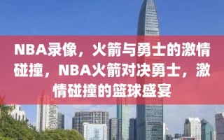 NBA录像，火箭与勇士的激情碰撞，NBA火箭对决勇士，激情碰撞的篮球盛宴