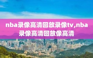 nba录像高清回放录像tv,nba录像高清回放像高清