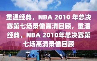 重温经典，NBA 2010 年总决赛第七场录像高清回顾，重温经典，NBA 2010年总决赛第七场高清录像回顾