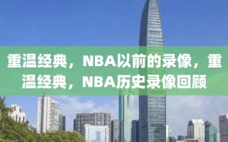 重温经典，NBA以前的录像，重温经典，NBA历史录像回顾