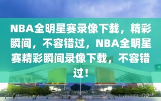 NBA全明星赛录像下载，精彩瞬间，不容错过，NBA全明星赛精彩瞬间录像下载，不容错过！