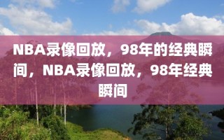 NBA录像回放，98年的经典瞬间，NBA录像回放，98年经典瞬间