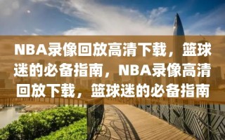 NBA录像回放高清下载，篮球迷的必备指南，NBA录像高清回放下载，篮球迷的必备指南