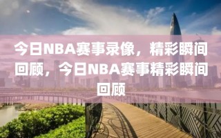 今日NBA赛事录像，精彩瞬间回顾，今日NBA赛事精彩瞬间回顾