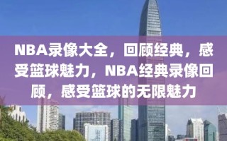 NBA录像大全，回顾经典，感受篮球魅力，NBA经典录像回顾，感受篮球的无限魅力