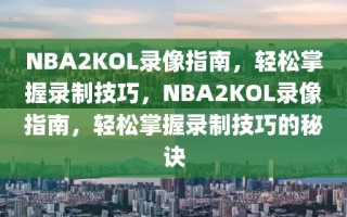 NBA2KOL录像指南，轻松掌握录制技巧，NBA2KOL录像指南，轻松掌握录制技巧的秘诀