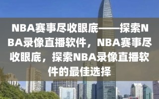 NBA赛事尽收眼底——探索NBA录像直播软件，NBA赛事尽收眼底，探索NBA录像直播软件的最佳选择