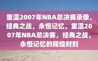 重温2007年NBA总决赛录像，经典之战，永恒记忆，重温2007年NBA总决赛，经典之战，永恒记忆的辉煌时刻