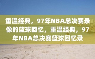 重温经典，97年NBA总决赛录像的篮球回忆，重温经典，97年NBA总决赛篮球回忆录