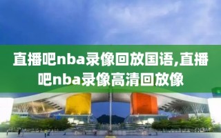 直播吧nba录像回放国语,直播吧nba录像高清回放像