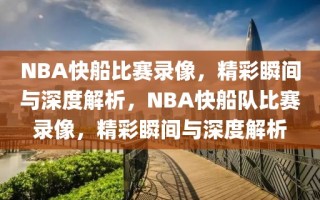 NBA快船比赛录像，精彩瞬间与深度解析，NBA快船队比赛录像，精彩瞬间与深度解析