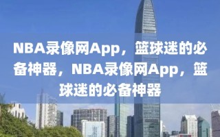 NBA录像网App，篮球迷的必备神器，NBA录像网App，篮球迷的必备神器