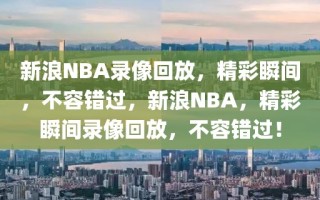 新浪NBA录像回放，精彩瞬间，不容错过，新浪NBA，精彩瞬间录像回放，不容错过！