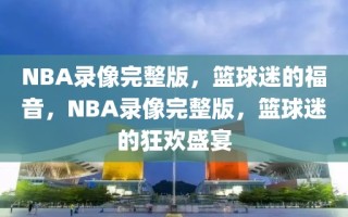 NBA录像完整版，篮球迷的福音，NBA录像完整版，篮球迷的狂欢盛宴