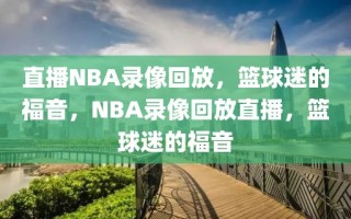 直播NBA录像回放，篮球迷的福音，NBA录像回放直播，篮球迷的福音