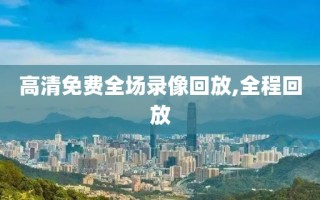 高清免费全场录像回放,全程回放