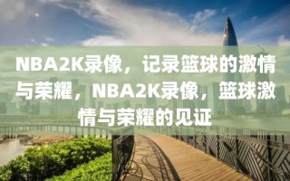 NBA2K录像，记录篮球的激情与荣耀，NBA2K录像，篮球激情与荣耀的见证