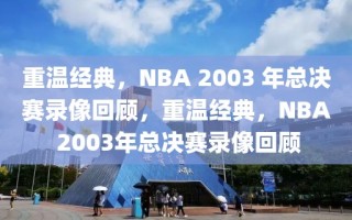 重温经典，NBA 2003 年总决赛录像回顾，重温经典，NBA 2003年总决赛录像回顾