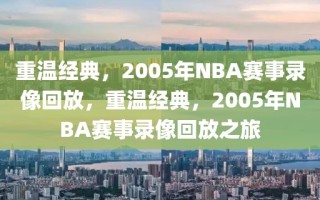 重温经典，2005年NBA赛事录像回放，重温经典，2005年NBA赛事录像回放之旅