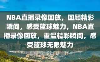 NBA直播录像回放，回顾精彩瞬间，感受篮球魅力，NBA直播录像回放，重温精彩瞬间，感受篮球无限魅力