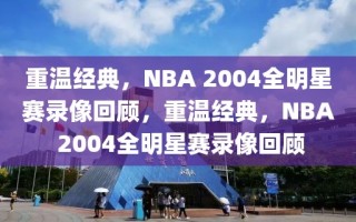 重温经典，NBA 2004全明星赛录像回顾，重温经典，NBA 2004全明星赛录像回顾