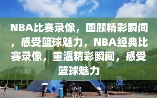 NBA比赛录像，回顾精彩瞬间，感受篮球魅力，NBA经典比赛录像，重温精彩瞬间，感受篮球魅力