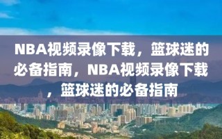 NBA视频录像下载，篮球迷的必备指南，NBA视频录像下载，篮球迷的必备指南