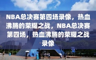 NBA总决赛第四场录像，热血沸腾的荣耀之战，NBA总决赛第四场，热血沸腾的荣耀之战录像