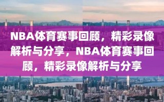 NBA体育赛事回顾，精彩录像解析与分享，NBA体育赛事回顾，精彩录像解析与分享