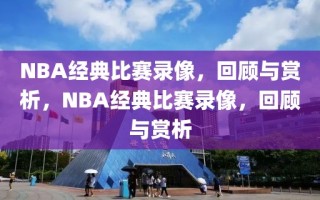 NBA经典比赛录像，回顾与赏析，NBA经典比赛录像，回顾与赏析