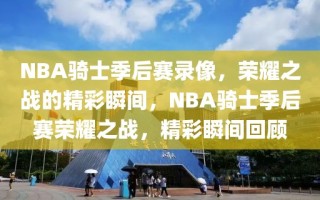 NBA骑士季后赛录像，荣耀之战的精彩瞬间，NBA骑士季后赛荣耀之战，精彩瞬间回顾