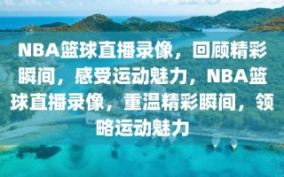 NBA篮球直播录像，回顾精彩瞬间，感受运动魅力，NBA篮球直播录像，重温精彩瞬间，领略运动魅力