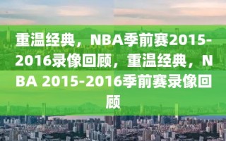 重温经典，NBA季前赛2015-2016录像回顾，重温经典，NBA 2015-2016季前赛录像回顾