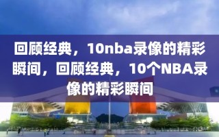 回顾经典，10nba录像的精彩瞬间，回顾经典，10个NBA录像的精彩瞬间