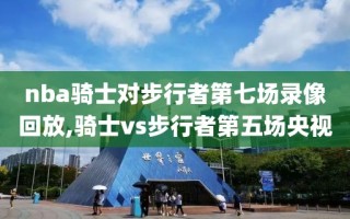 nba骑士对步行者第七场录像回放,骑士vs步行者第五场央视