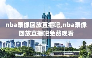 nba录像回放直播吧,nba录像回放直播吧免费观看