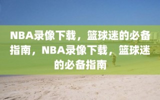 NBA录像下载，篮球迷的必备指南，NBA录像下载，篮球迷的必备指南